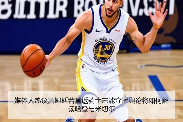 媒体人热议詹姆斯若重返骑士未能夺冠舆论将如何解读哈登与米切尔