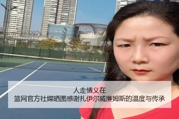 人走情义在 篮网官方社媒晒图感谢扎伊尔威廉姆斯的温度与传承