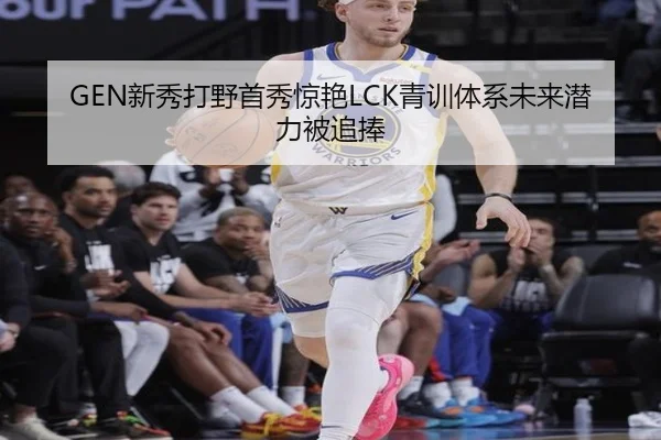 GEN新秀打野首秀惊艳LCK青训体系未来潜力被追捧