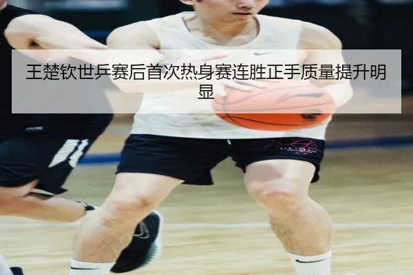 王楚钦世乒赛后首次热身赛连胜正手质量提升明显