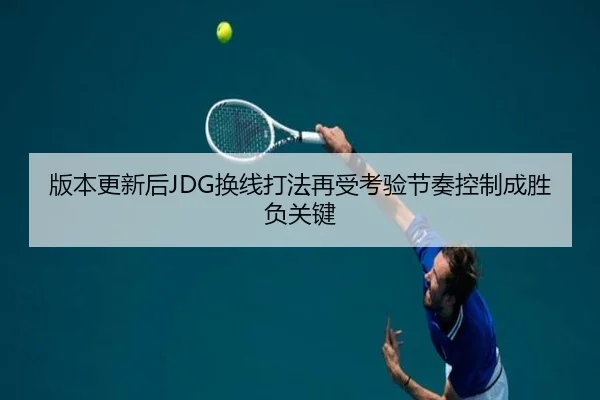 版本更新后JDG换线打法再受考验节奏控制成胜负关键